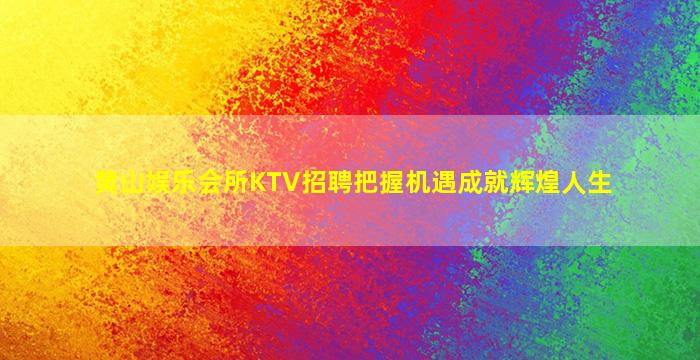 黄山娱乐会所KTV招聘把握机遇成就辉煌人生